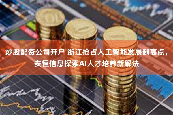 炒股配资公司开户 浙江抢占人工智能发展制高点，安恒信息探索AI人才培养新解法