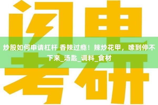 炒股如何申请杠杆 香辣过瘾！辣炒花甲，嗦到停不下来_汤匙_调料_食材