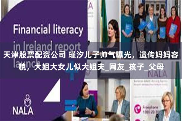 天津股票配资公司 瑾汐儿子帅气曝光，遗传妈妈容貌，大姐大女儿似大姐夫_网友_孩子_父母