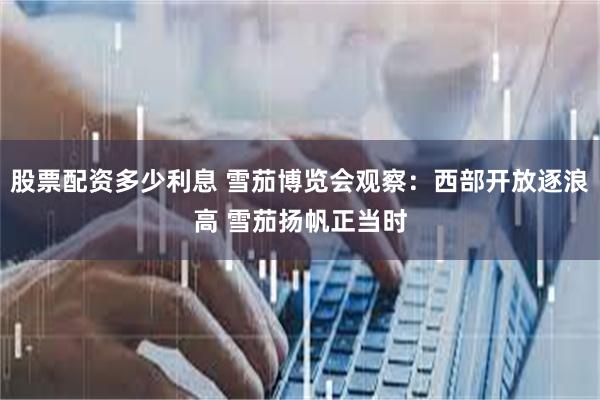 股票配资多少利息 雪茄博览会观察：西部开放逐浪高 雪茄扬帆正当时