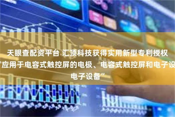 天眼查配资平台 汇顶科技获得实用新型专利授权：“应用于电容式触控屏的电极、电容式触控屏和电子设备”