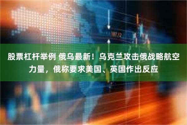 股票杠杆举例 俄乌最新！乌克兰攻击俄战略航空力量，俄称要求美国、英国作出反应