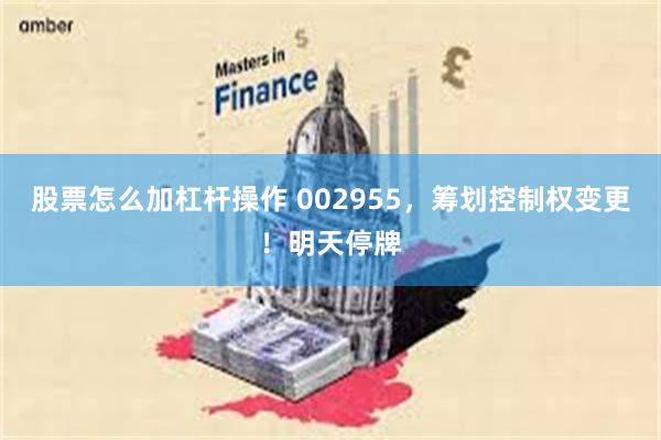 股票怎么加杠杆操作 002955，筹划控制权变更！明天停牌