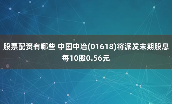 股票配资有哪些 中国中冶(01618)将派发末期股息每10股0.56元