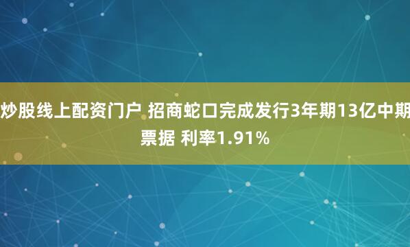 炒股线上配资门户 招商蛇口完成发行3年期13亿中期票据 利率1.91%