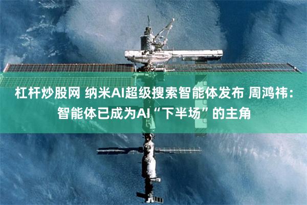 杠杆炒股网 纳米AI超级搜索智能体发布 周鸿祎：智能体已成为AI“下半场”的主角