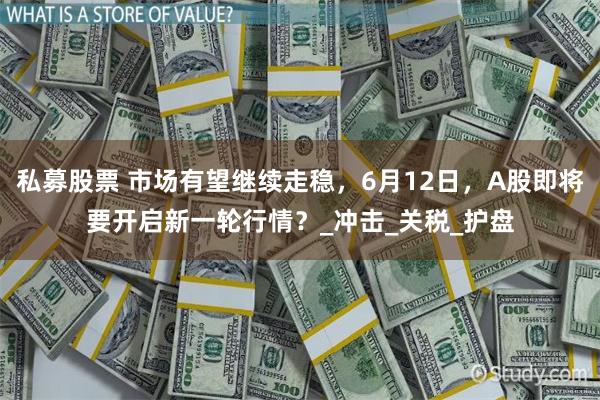 私募股票 市场有望继续走稳，6月12日，A股即将要开启新一轮行情？_冲击_关税_护盘