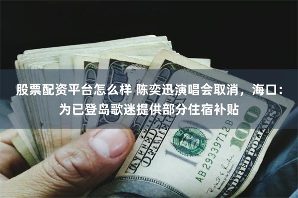 股票配资平台怎么样 陈奕迅演唱会取消，海口：为已登岛歌迷提供部分住宿补贴