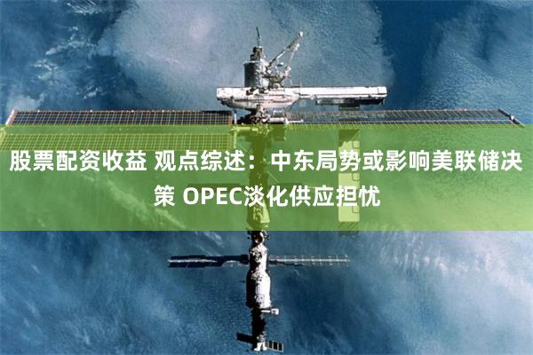 股票配资收益 观点综述：中东局势或影响美联储决策 OPEC淡化供应担忧