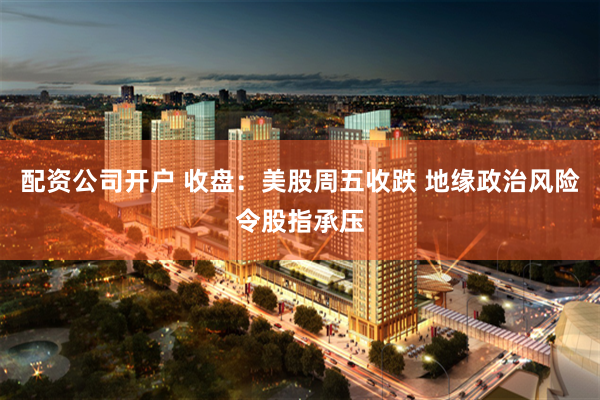配资公司开户 收盘：美股周五收跌 地缘政治风险令股指承压