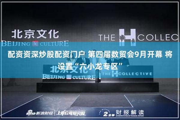 配资资深炒股配资门户 第四届数贸会9月开幕 将设置“六小龙专区”