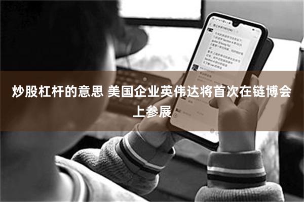 炒股杠杆的意思 美国企业英伟达将首次在链博会上参展