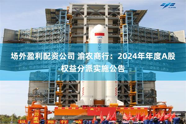 场外盈利配资公司 渝农商行：2024年年度A股权益分派实施公告