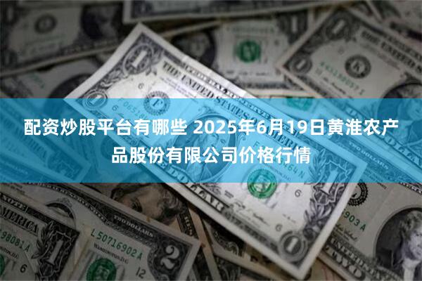 配资炒股平台有哪些 2025年6月19日黄淮农产品股份有限公司价格行情