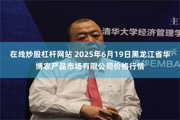 在线炒股杠杆网站 2025年6月19日黑龙江省华博农产品市场有限公司价格行情