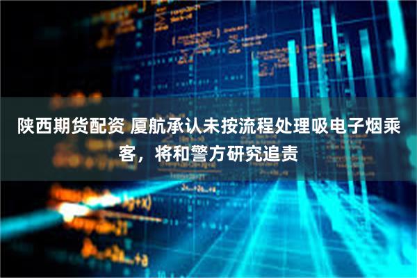 陕西期货配资 厦航承认未按流程处理吸电子烟乘客，将和警方研究追责
