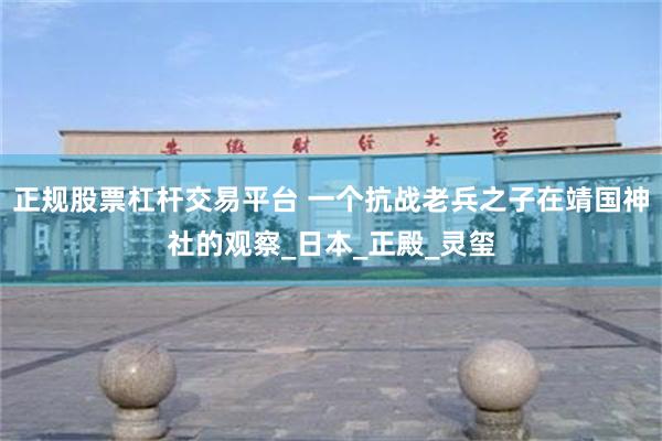 正规股票杠杆交易平台 一个抗战老兵之子在靖国神社的观察_日本_正殿_灵玺