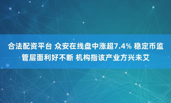 合法配资平台 众安在线盘中涨超7.4% 稳定币监管层面利好不断 机构指该产业方兴未艾