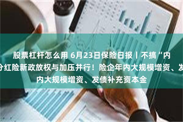 股票杠杆怎么用 6月23日保险日报丨不搞“内卷式”竞争，分红险新政放权与加压并行！险企年内大规模增资、发债补充资本金