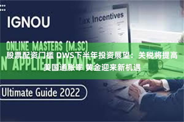 股票配资门槛 DWS下半年投资展望：关税将提高美国通胀率 黄金迎来新机遇
