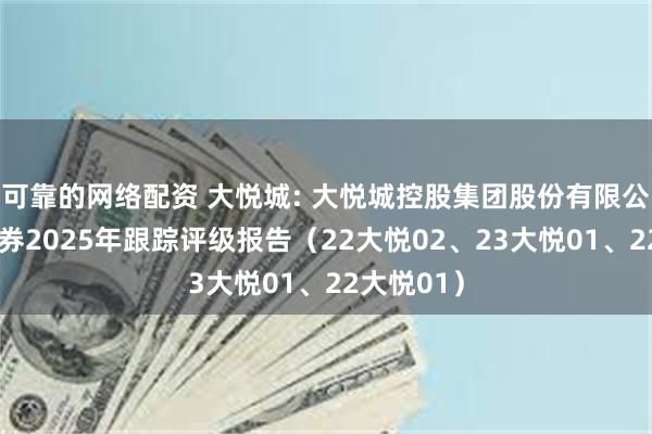 可靠的网络配资 大悦城: 大悦城控股集团股份有限公司相关债券2025年跟踪评级报告（22大悦02、23大悦01、22大悦01）