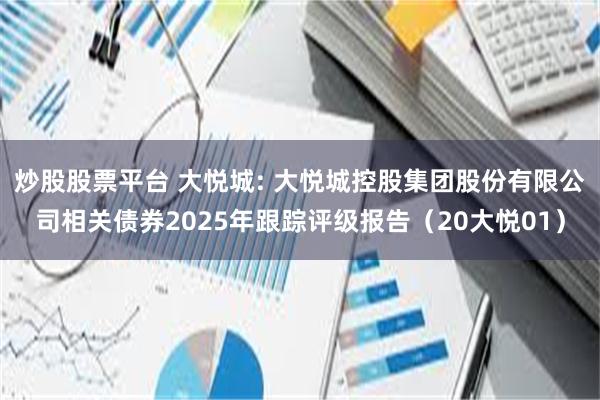 炒股股票平台 大悦城: 大悦城控股集团股份有限公司相关债券2025年跟踪评级报告（20大悦01）