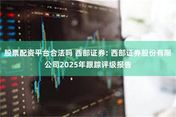 股票配资平台合法吗 西部证券: 西部证券股份有限公司2025年跟踪评级报告