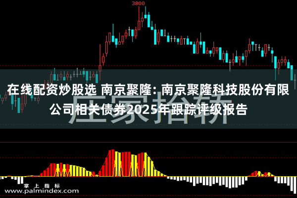 在线配资炒股选 南京聚隆: 南京聚隆科技股份有限公司相关债券2025年跟踪评级报告