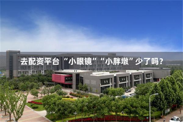 去配资平台 “小眼镜”“小胖墩”少了吗？