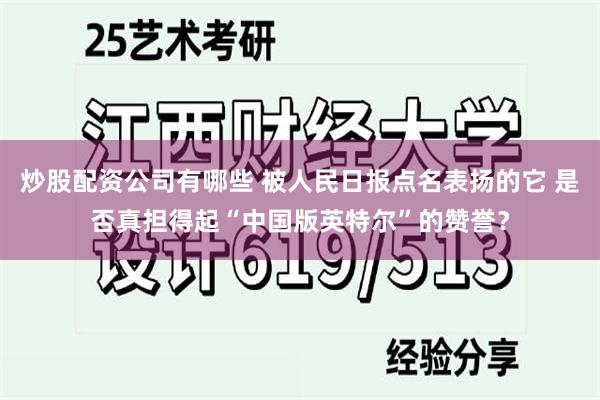 炒股配资公司有哪些 被人民日报点名表扬的它 是否真担得起“中国版英特尔”的赞誉？