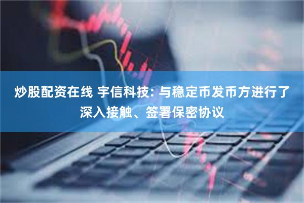 炒股配资在线 宇信科技: 与稳定币发币方进行了深入接触、签署保密协议