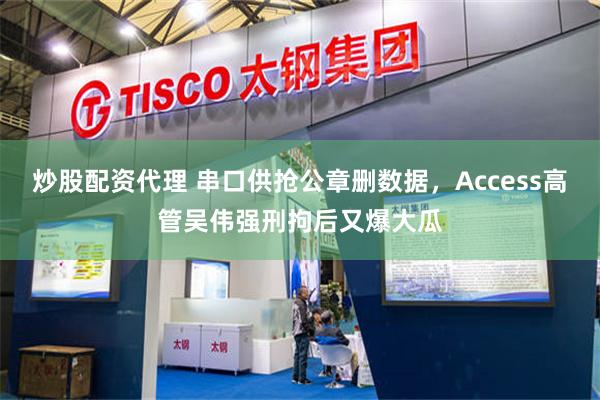 炒股配资代理 串口供抢公章删数据，Access高管吴伟强刑拘后又爆大瓜