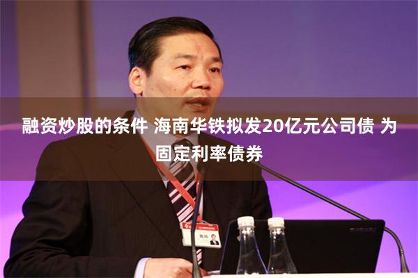 融资炒股的条件 海南华铁拟发20亿元公司债 为固定利率债券