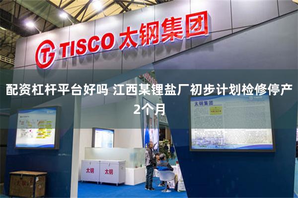 配资杠杆平台好吗 江西某锂盐厂初步计划检修停产2个月