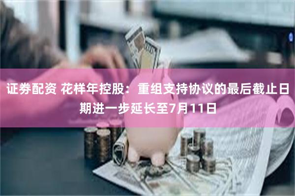 证劵配资 花样年控股：重组支持协议的最后截止日期进一步延长至7月11日