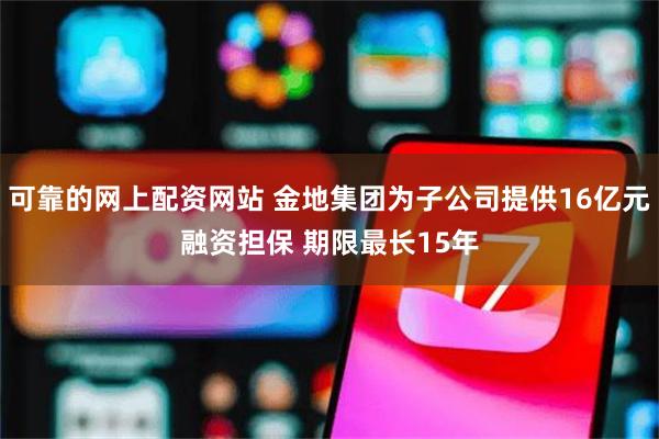 可靠的网上配资网站 金地集团为子公司提供16亿元融资担保 期限最长15年