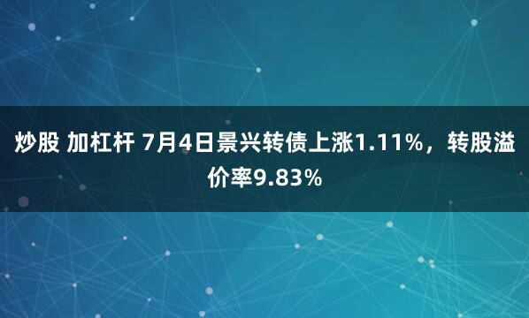 炒股 加杠杆 7月4日景兴转债上涨1.11%，转股溢价率9.83%