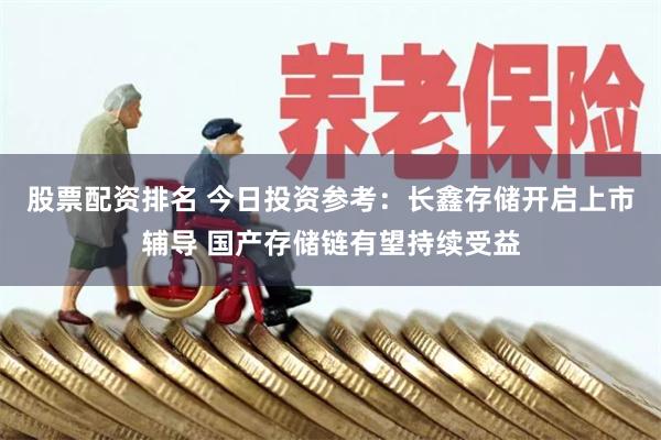 股票配资排名 今日投资参考：长鑫存储开启上市辅导 国产存储链有望持续受益