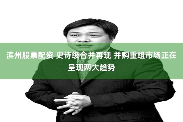 滨州股票配资 史诗级合并再现 并购重组市场正在呈现两大趋势