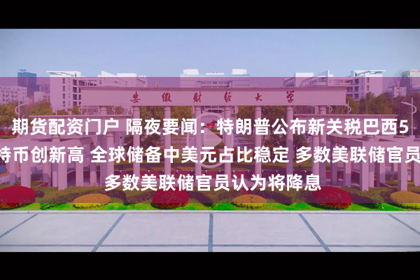 期货配资门户 隔夜要闻：特朗普公布新关税巴西50%居首 比特币创新高 全球储备中美元占比稳定 多数美联储官员认为将降息