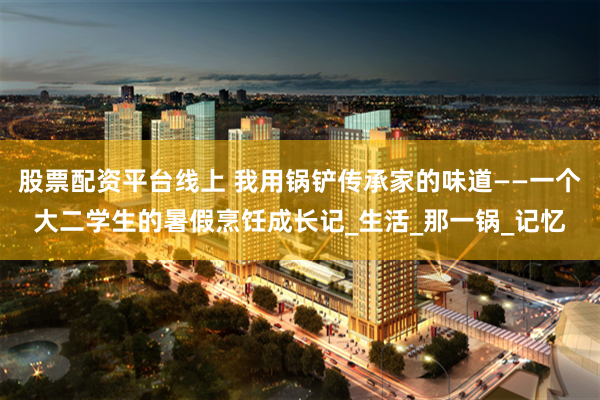 股票配资平台线上 我用锅铲传承家的味道——一个大二学生的暑假烹饪成长记_生活_那一锅_记忆