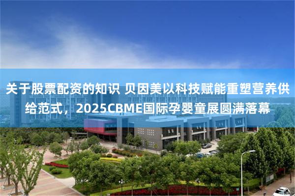 关于股票配资的知识 贝因美以科技赋能重塑营养供给范式，2025CBME国际孕婴童展圆满落幕