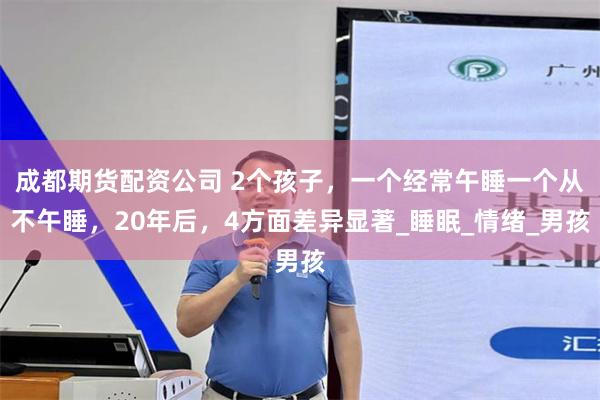 成都期货配资公司 2个孩子，一个经常午睡一个从不午睡，20年后，4方面差异显著_睡眠_情绪_男孩