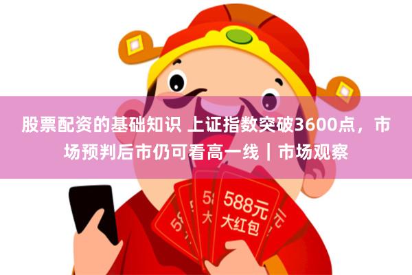 股票配资的基础知识 上证指数突破3600点，市场预判后市仍可看高一线｜市场观察
