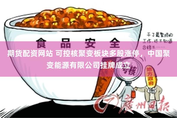 期货配资网站 可控核聚变板块多股涨停，中国聚变能源有限公司挂牌成立