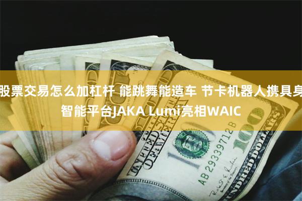 股票交易怎么加杠杆 能跳舞能造车 节卡机器人携具身智能平台JAKA Lumi亮相WAIC