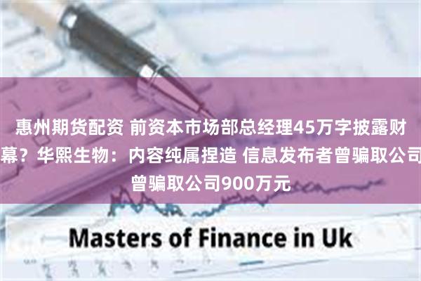 惠州期货配资 前资本市场部总经理45万字披露财务造假内幕？华熙生物：内容纯属捏造 信息发布者曾骗取公司900万元