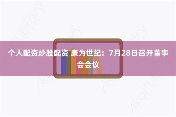 个人配资炒股配资 康为世纪：7月28日召开董事会会议