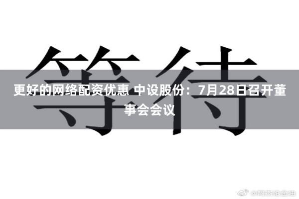 更好的网络配资优惠 中设股份：7月28日召开董事会会议