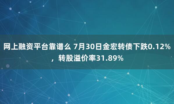 网上融资平台靠谱么 7月30日金宏转债下跌0.12%，转股溢价率31.89%